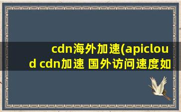 cdn海外加速(apicloud cdn加速 国外访问速度如何)
